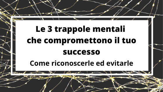 Le 3 trappole mentali che compromettono il tuo successo – come riconoscerle ed evitarle